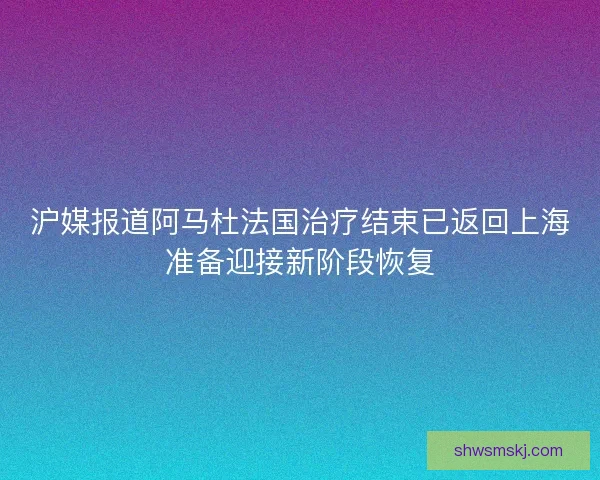 沪媒报道阿马杜法国治疗结束已返回上海准备迎接新阶段恢复 沪媒报道阿马杜法国治疗结束已返回上海准备迎接新阶段恢复