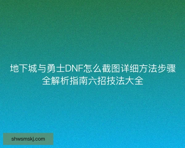 地下城与勇士DNF怎么截图详细方法步骤全解析指南六招技法大全