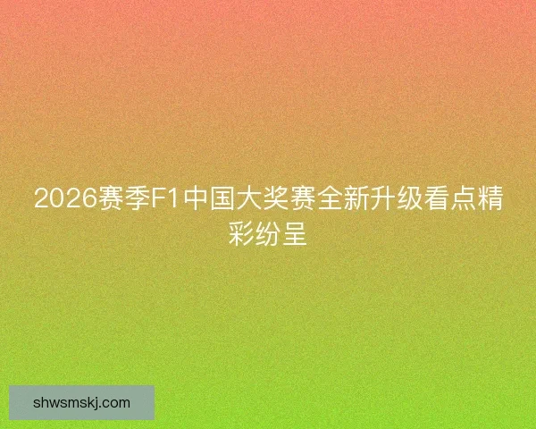 2026赛季F1中国大奖赛全新升级看点精彩纷呈
