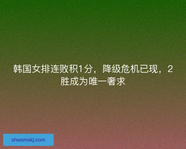 韩国女排连败积1分，降级危机已现，2胜成为唯一奢求