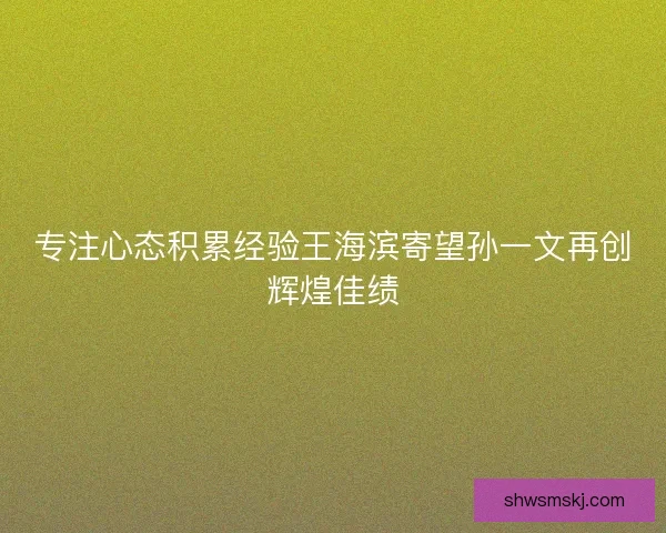 专注心态积累经验王海滨寄望孙一文再创辉煌佳绩 专注心态积累经验王海滨寄望孙一文再创辉煌佳绩