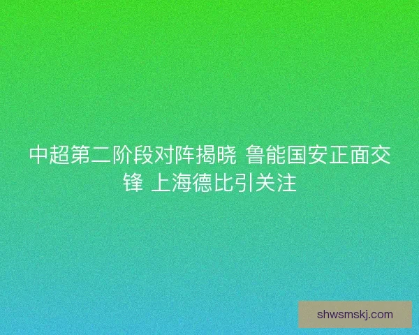 中超第二阶段对阵揭晓 鲁能国安正面交锋 上海德比引关注