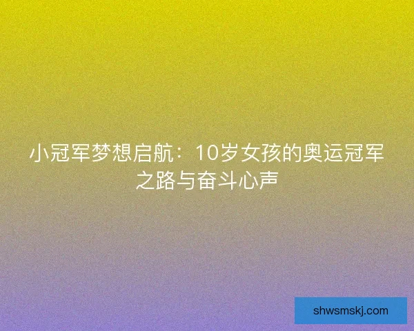 小冠军梦想启航:10岁女孩的奥运冠军之路与奋斗心声 小冠军梦想启航:10岁女孩的奥运冠军之路与奋斗心声