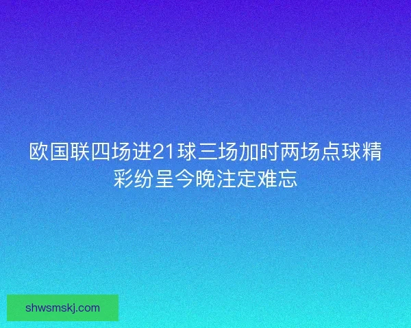 欧国联四场进21球三场加时两场点球精彩纷呈今晚注定难忘 欧国联四场进21球三场加时两场点球精彩纷呈今晚注定难忘