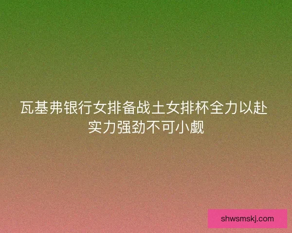 瓦基弗银行女排备战土女排杯全力以赴 实力强劲不可小觑 瓦基弗银行女排备战土女排杯全力以赴 实力强劲不可小觑