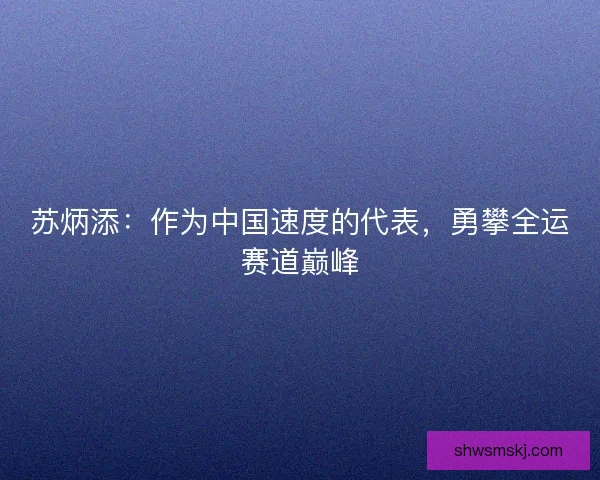 苏炳添：作为中国速度的代表，勇攀全运赛道巅峰