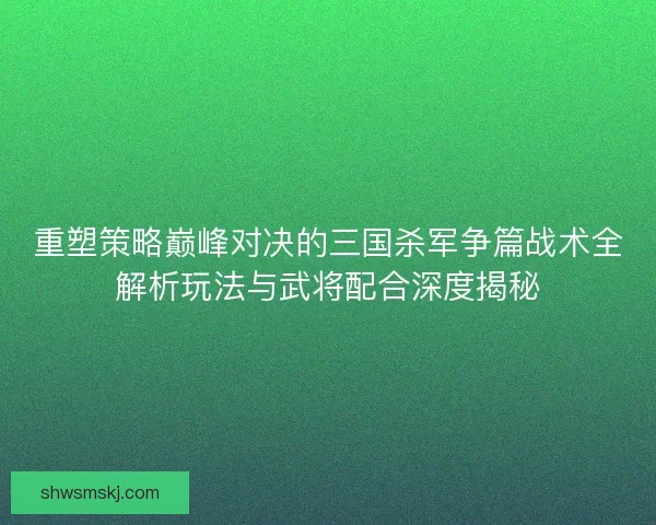 重塑策略巅峰对决的三国杀军争篇战术全解析玩法与武将配合深度揭秘 重塑策略巅峰对决的三国杀军争篇战术全解析玩法与武将配合深度揭秘