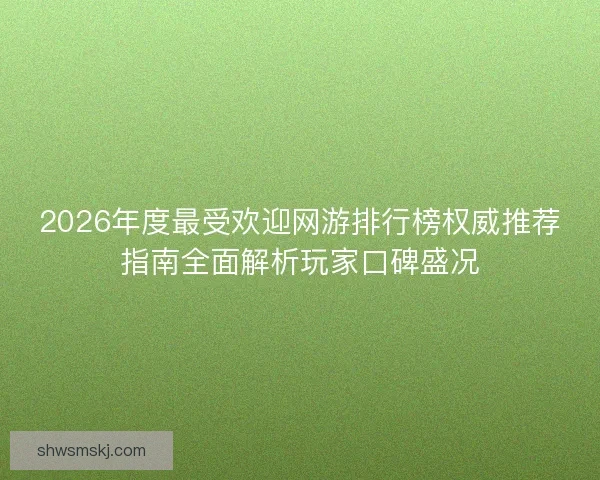 2026年度最受欢迎网游排行榜权威推荐指南全面解析玩家口碑盛况 2026年度最受欢迎网游排行榜权威推荐指南全面解析玩家口碑盛况