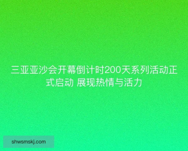 三亚亚沙会开幕倒计时200天系列活动正式启动 展现热情与活力 三亚亚沙会开幕倒计时200天系列活动正式启动 展现热情与活力