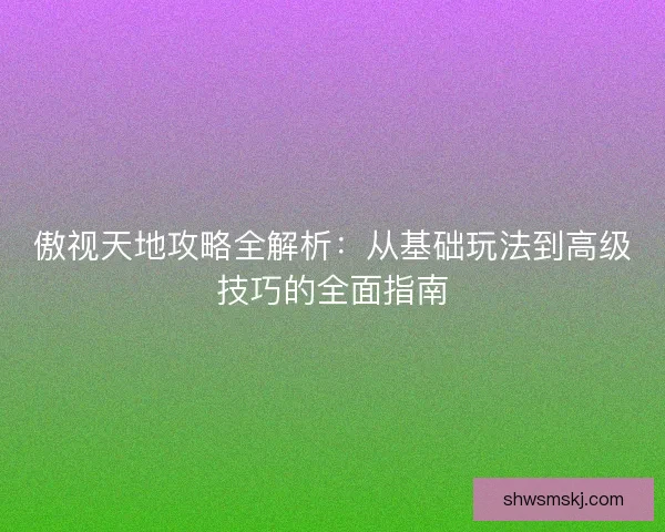 傲视天地攻略全解析：从基础玩法到高级技巧的全面指南
