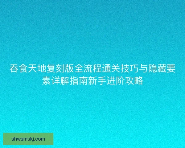 吞食天地复刻版全流程通关技巧与隐藏要素详解指南新手进阶攻略 吞食天地复刻版全流程通关技巧与隐藏要素详解指南新手进阶攻略