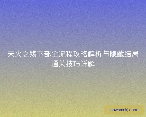 天火之殇下部全流程攻略解析与隐藏结局通关技巧详解 天火之殇下部全流程攻略解析与隐藏结局通关技巧详解