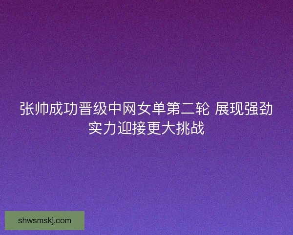 张帅成功晋级中网女单第二轮 展现强劲实力迎接更大挑战