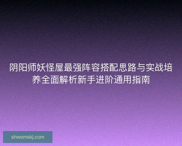 阴阳师妖怪屋最强阵容搭配思路与实战培养全面解析新手进阶通用指南