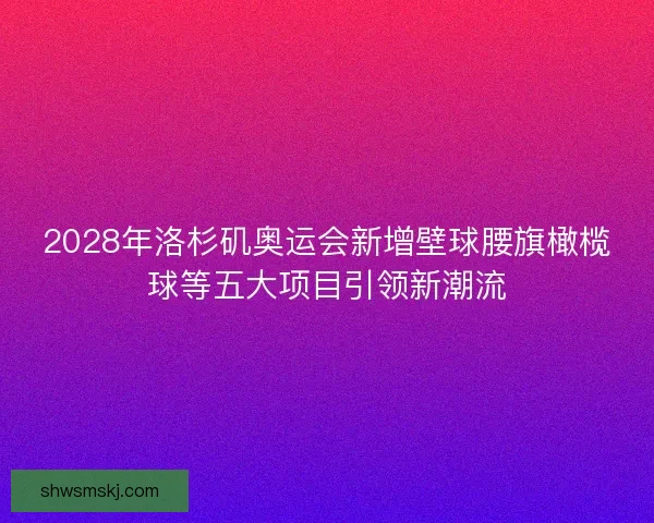2028年洛杉矶奥运会新增壁球腰旗橄榄球等五大项目引领新潮流 2028年洛杉矶奥运会新增壁球腰旗橄榄球等五大项目引领新潮流