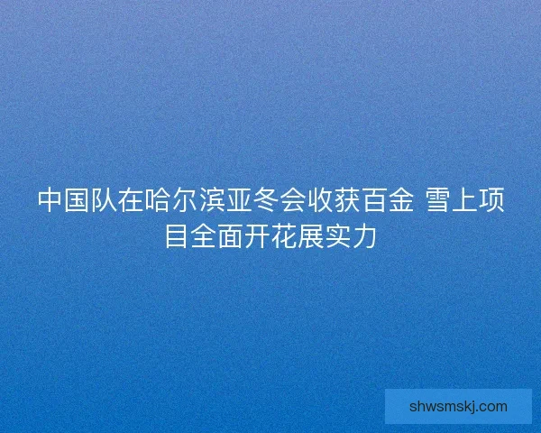 中国队在哈尔滨亚冬会收获百金 雪上项目全面开花展实力