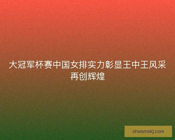 大冠军杯赛中国女排实力彰显王中王风采再创辉煌