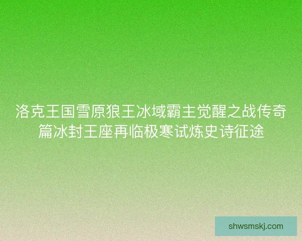 洛克王国雪原狼王冰域霸主觉醒之战传奇篇冰封王座再临极寒试炼史诗征途