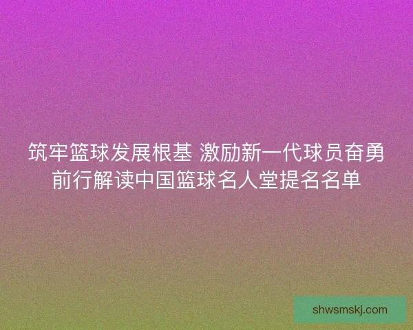 筑牢篮球发展根基 激励新一代球员奋勇前行解读中国篮球名人堂提名名单