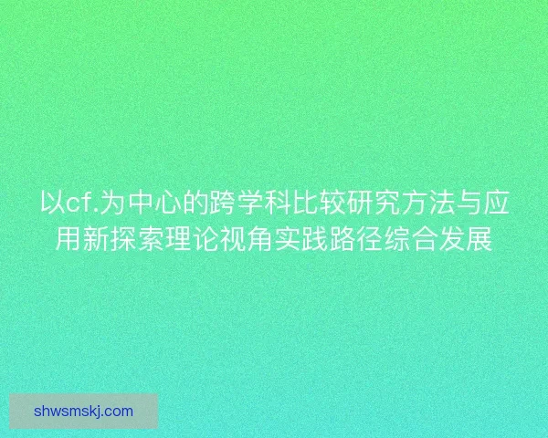 以cf.为中心的跨学科比较研究方法与应用新探索理论视角实践路径综合发展 以cf.为中心的跨学科比较研究方法与应用新探索理论视角实践路径综合发展