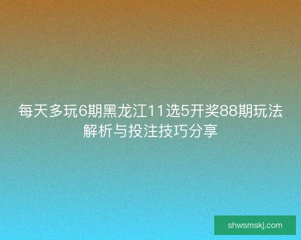 每天多玩6期黑龙江11选5开奖88期玩法解析与投注技巧分享 每天多玩6期黑龙江11选5开奖88期玩法解析与投注技巧分享