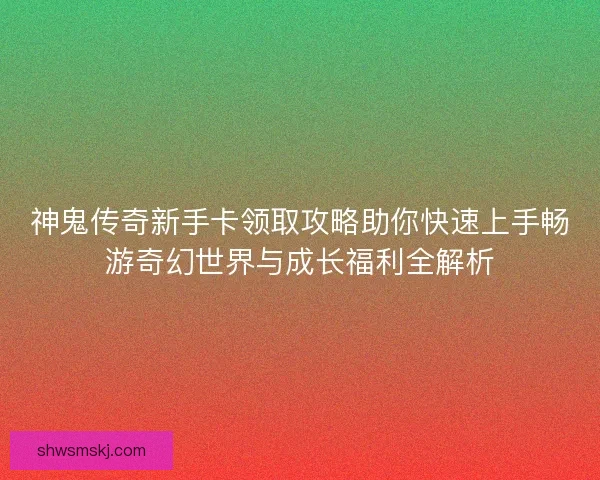 神鬼传奇新手卡领取攻略助你快速上手畅游奇幻世界与成长福利全解析 神鬼传奇新手卡领取攻略助你快速上手畅游奇幻世界与成长福利全解析