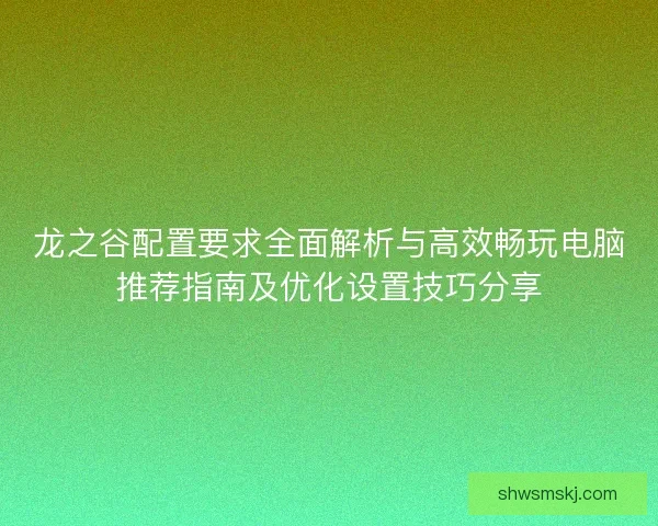 龙之谷配置要求全面解析与高效畅玩电脑推荐指南及优化设置技巧分享 龙之谷配置要求全面解析与高效畅玩电脑推荐指南及优化设置技巧分享