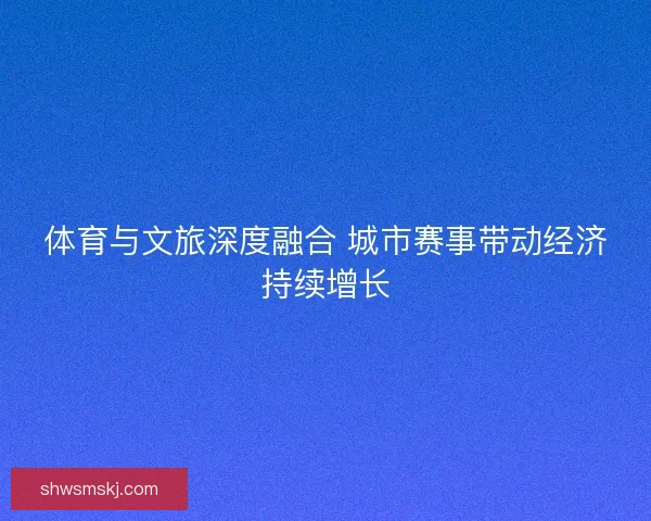 体育与文旅深度融合 城市赛事带动经济持续增长 体育与文旅深度融合 城市赛事带动经济持续增长