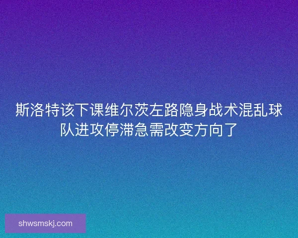 斯洛特该下课维尔茨左路隐身战术混乱球队进攻停滞急需改变方向了 斯洛特该下课维尔茨左路隐身战术混乱球队进攻停滞急需改变方向了