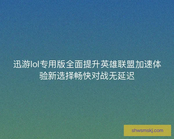 迅游lol专用版全面提升英雄联盟加速体验新选择畅快对战无延迟