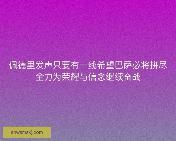 佩德里发声只要有一线希望巴萨必将拼尽全力为荣耀与信念继续奋战