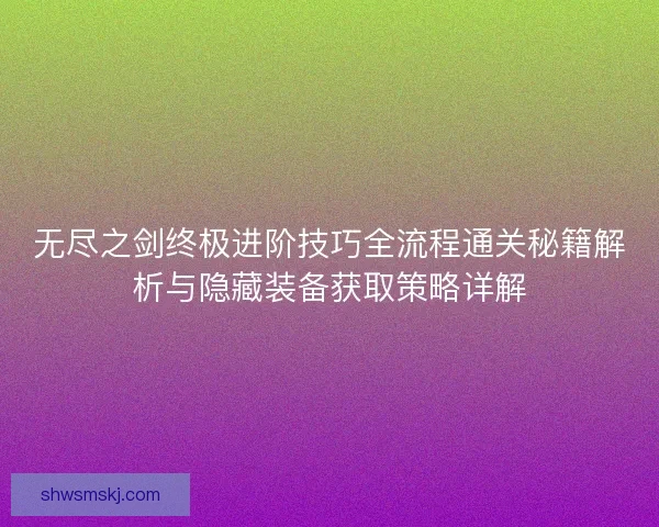 无尽之剑终极进阶技巧全流程通关秘籍解析与隐藏装备获取策略详解