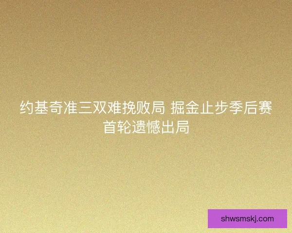 约基奇准三双难挽败局 掘金止步季后赛首轮遗憾出局 约基奇准三双难挽败局 掘金止步季后赛首轮遗憾出局