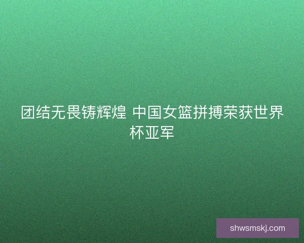 团结无畏铸辉煌 中国女篮拼搏荣获世界杯亚军