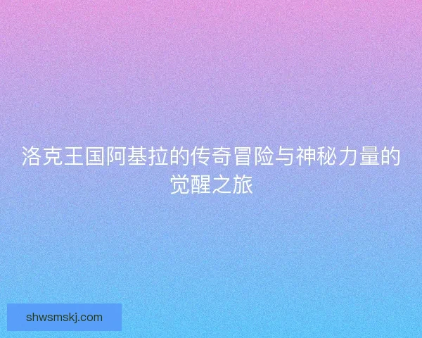 洛克王国阿基拉的传奇冒险与神秘力量的觉醒之旅