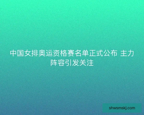 中国女排奥运资格赛名单正式公布 主力阵容引发关注