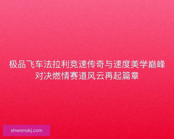 极品飞车法拉利竞速传奇与速度美学巅峰对决燃情赛道风云再起篇章 极品飞车法拉利竞速传奇与速度美学巅峰对决燃情赛道风云再起篇章