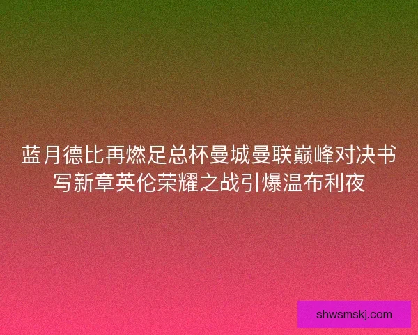 蓝月德比再燃足总杯曼城曼联巅峰对决书写新章英伦荣耀之战引爆温布利夜 蓝月德比再燃足总杯曼城曼联巅峰对决书写新章英伦荣耀之战引爆温布利夜