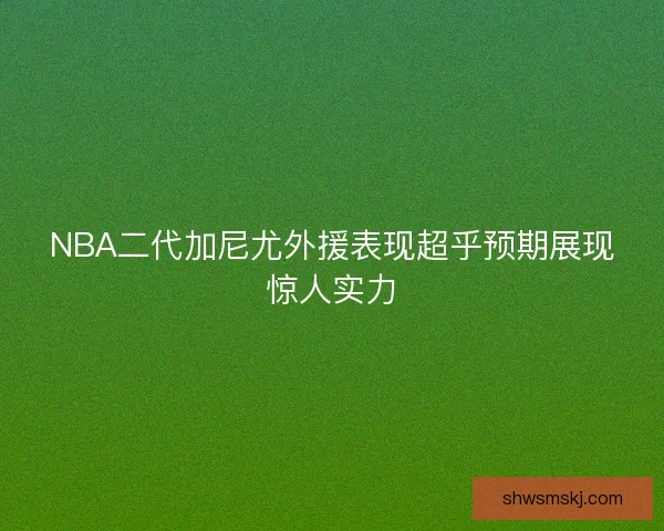 NBA二代加尼尤外援表现超乎预期展现惊人实力 NBA二代加尼尤外援表现超乎预期展现惊人实力