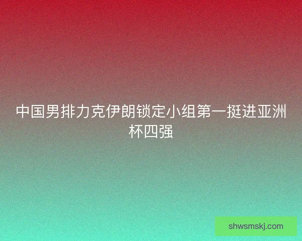 中国男排力克伊朗锁定小组第一挺进亚洲杯四强 中国男排力克伊朗锁定小组第一挺进亚洲杯四强