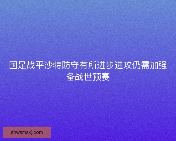 国足战平沙特防守有所进步进攻仍需加强备战世预赛 国足战平沙特防守有所进步进攻仍需加强备战世预赛